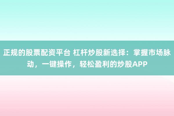 正规的股票配资平台 杠杆炒股新选择：掌握市场脉动，一键操作，轻松盈利的炒股APP