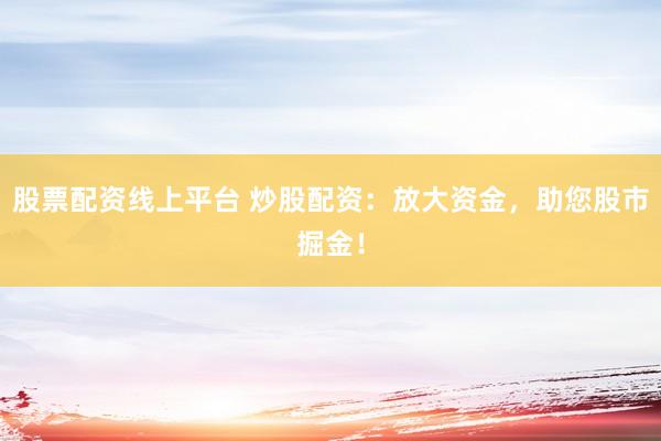 股票配资线上平台 炒股配资：放大资金，助您股市掘金！