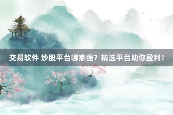 交易软件 炒股平台哪家强？精选平台助你盈利！