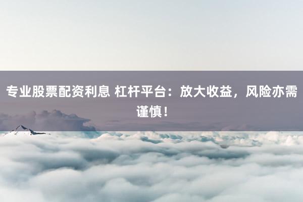 专业股票配资利息 杠杆平台：放大收益，风险亦需谨慎！