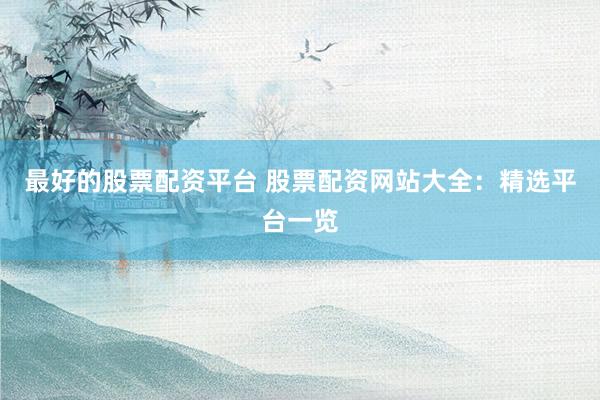 最好的股票配资平台 股票配资网站大全：精选平台一览
