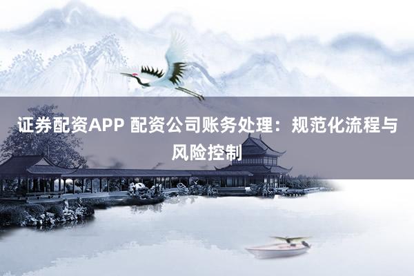 证券配资APP 配资公司账务处理：规范化流程与风险控制