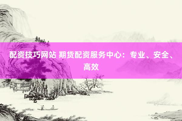配资技巧网站 期货配资服务中心：专业、安全、高效