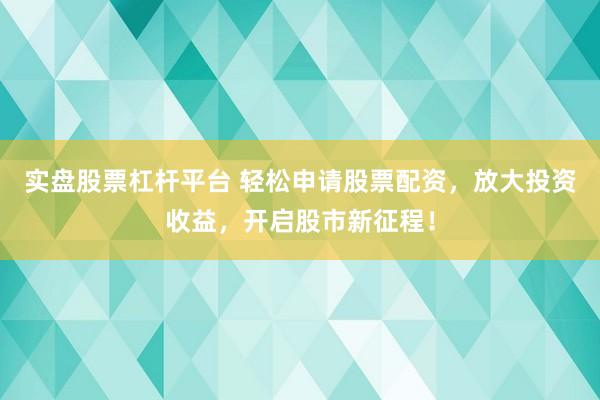 实盘股票杠杆平台 轻松申请股票配资，放大投资收益，开启股市新征程！