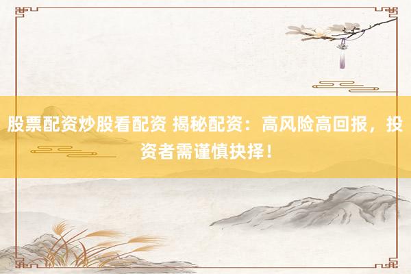 股票配资炒股看配资 揭秘配资：高风险高回报，投资者需谨慎抉择！
