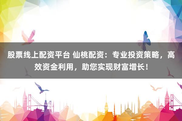 股票线上配资平台 仙桃配资：专业投资策略，高效资金利用，助您实现财富增长！