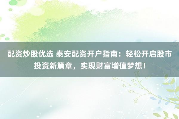 配资炒股优选 泰安配资开户指南：轻松开启股市投资新篇章，实现财富增值梦想！