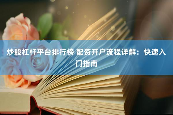 炒股杠杆平台排行榜 配资开户流程详解：快速入门指南