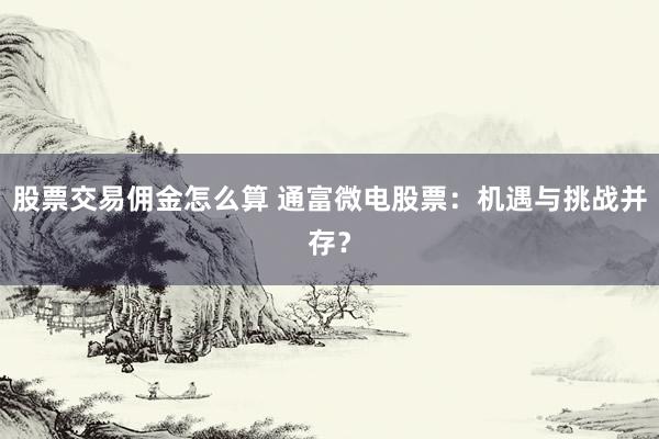股票交易佣金怎么算 通富微电股票：机遇与挑战并存？