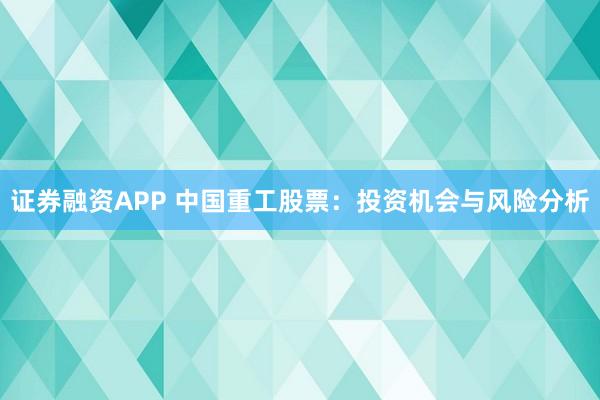 证券融资APP 中国重工股票：投资机会与风险分析