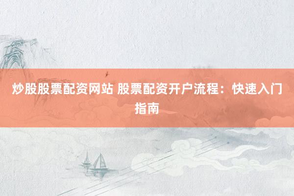 炒股股票配资网站 股票配资开户流程：快速入门指南