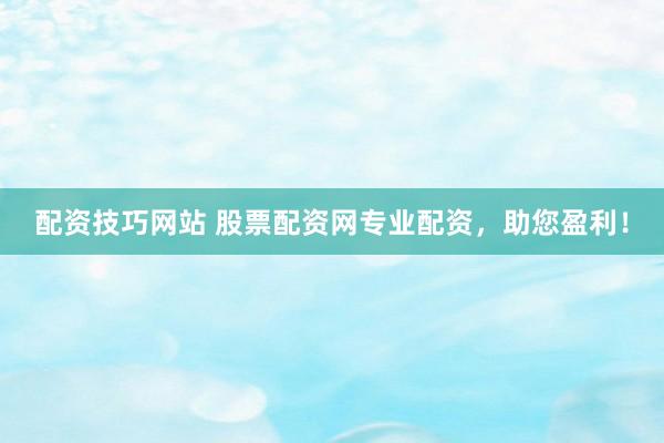 配资技巧网站 股票配资网专业配资，助您盈利！