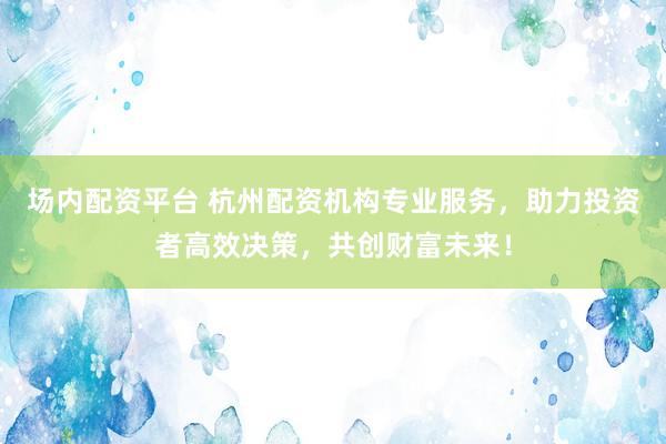 场内配资平台 杭州配资机构专业服务，助力投资者高效决策，共创财富未来！