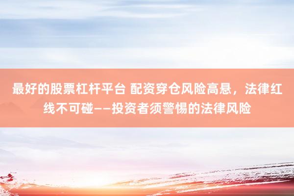 最好的股票杠杆平台 配资穿仓风险高悬，法律红线不可碰——投资者须警惕的法律风险