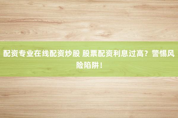 配资专业在线配资炒股 股票配资利息过高？警惕风险陷阱！