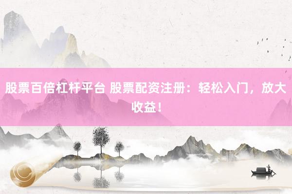 股票百倍杠杆平台 股票配资注册：轻松入门，放大收益！