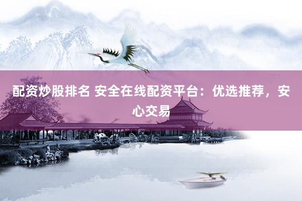 配资炒股排名 安全在线配资平台：优选推荐，安心交易