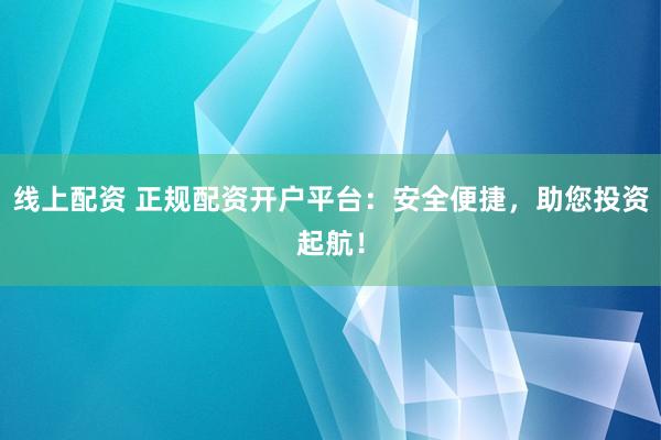 线上配资 正规配资开户平台：安全便捷，助您投资起航！