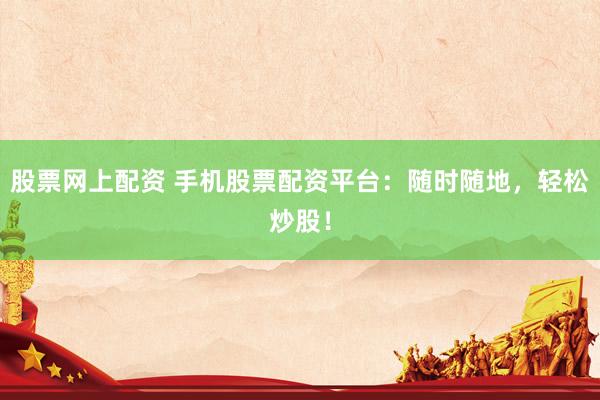 股票网上配资 手机股票配资平台：随时随地，轻松炒股！