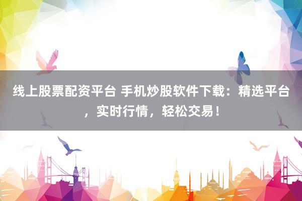 线上股票配资平台 手机炒股软件下载：精选平台，实时行情，轻松交易！