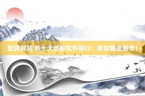 配资网站 新十大炒股软件排行：助你掘金股市！