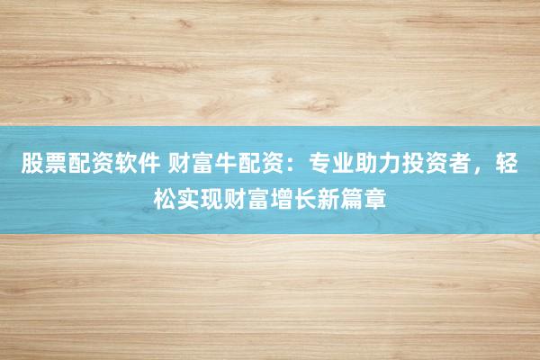 股票配资软件 财富牛配资：专业助力投资者，轻松实现财富增长新篇章