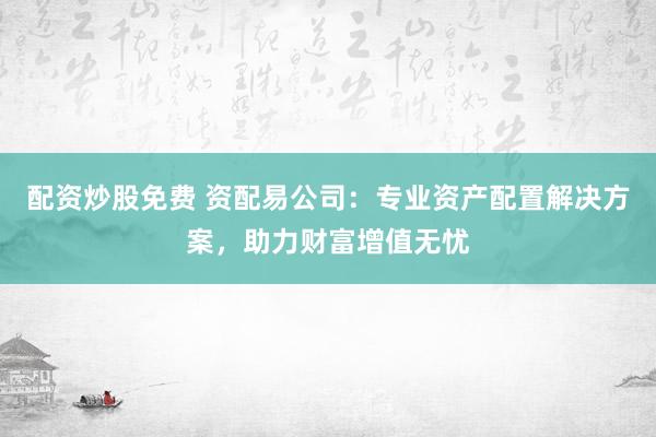 配资炒股免费 资配易公司：专业资产配置解决方案，助力财富增值无忧