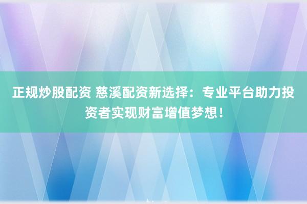 正规炒股配资 慈溪配资新选择：专业平台助力投资者实现财富增值梦想！