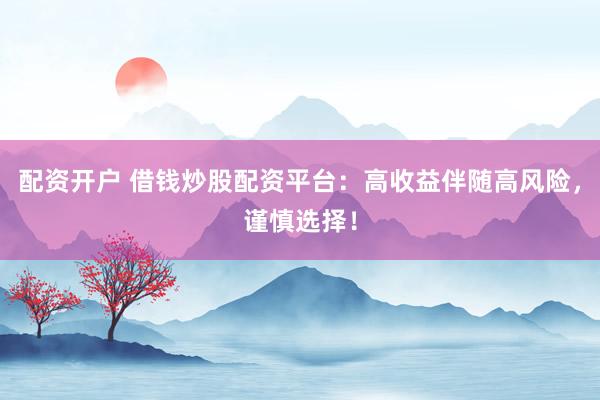 配资开户 借钱炒股配资平台：高收益伴随高风险，谨慎选择！