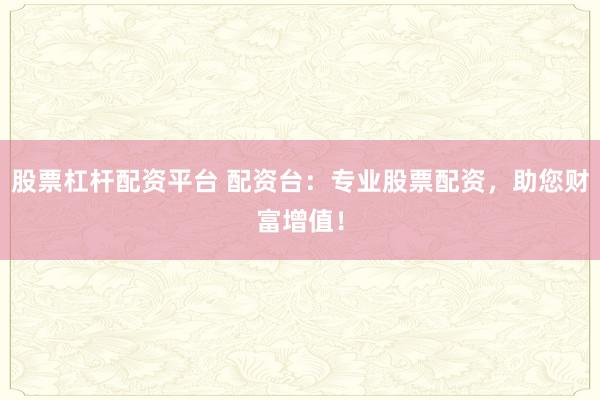 股票杠杆配资平台 配资台：专业股票配资，助您财富增值！