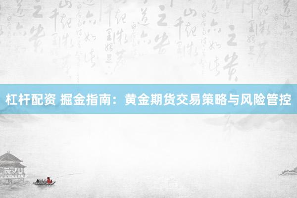 杠杆配资 掘金指南：黄金期货交易策略与风险管控