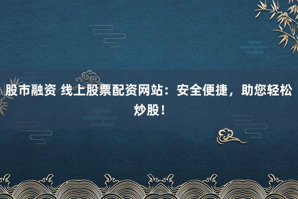股市融资 线上股票配资网站：安全便捷，助您轻松炒股！