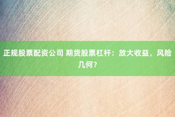 正规股票配资公司 期货股票杠杆：放大收益，风险几何？