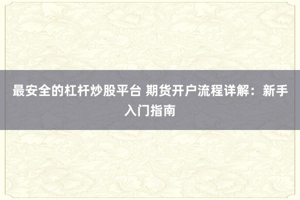 最安全的杠杆炒股平台 期货开户流程详解：新手入门指南