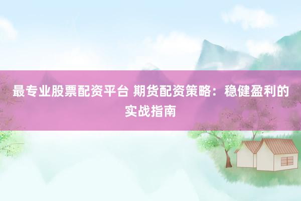 最专业股票配资平台 期货配资策略：稳健盈利的实战指南