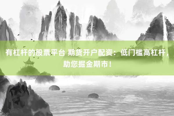 有杠杆的股票平台 期货开户配资：低门槛高杠杆，助您掘金期市！