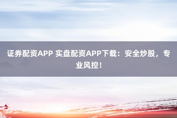 证券配资APP 实盘配资APP下载：安全炒股，专业风控！