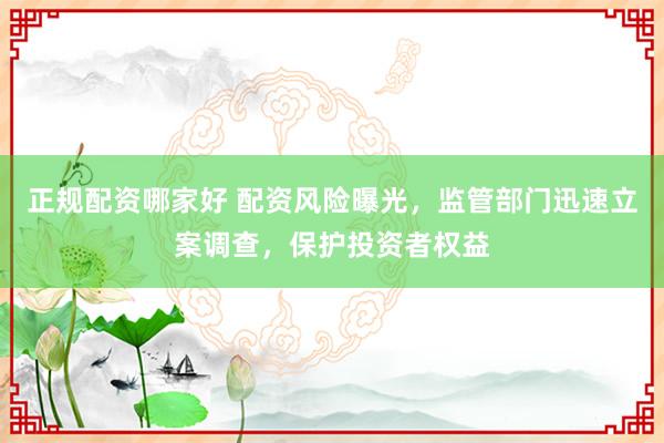 正规配资哪家好 配资风险曝光，监管部门迅速立案调查，保护投资者权益