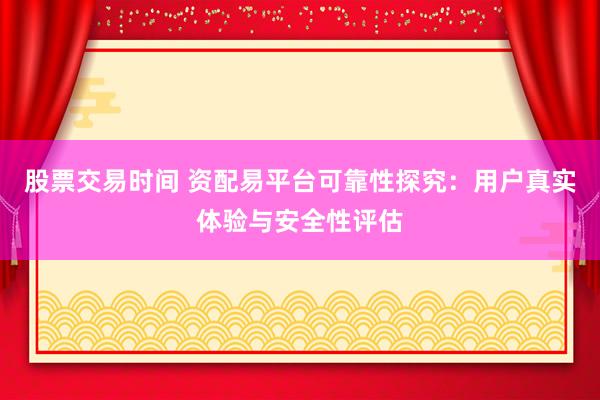 股票交易时间 资配易平台可靠性探究：用户真实体验与安全性评估