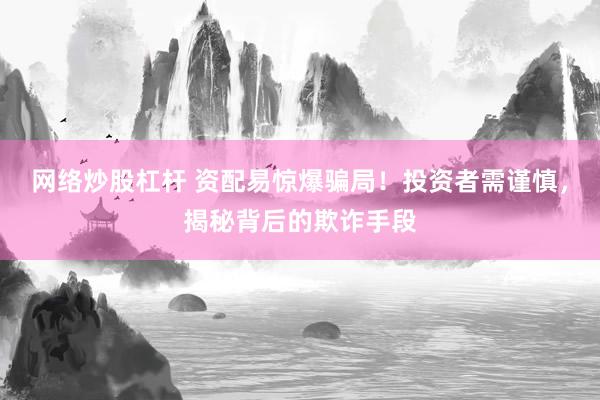 网络炒股杠杆 资配易惊爆骗局！投资者需谨慎，揭秘背后的欺诈手段