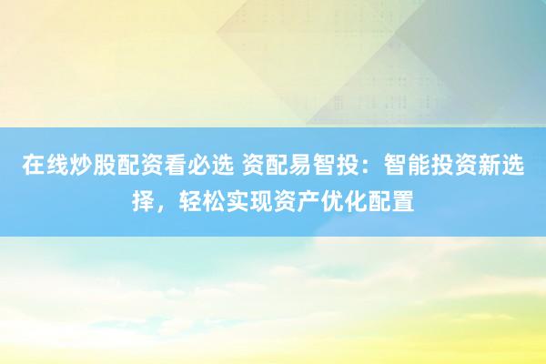 在线炒股配资看必选 资配易智投：智能投资新选择，轻松实现资产优化配置