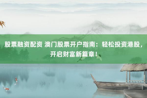 股票融资配资 澳门股票开户指南：轻松投资港股，开启财富新篇章！