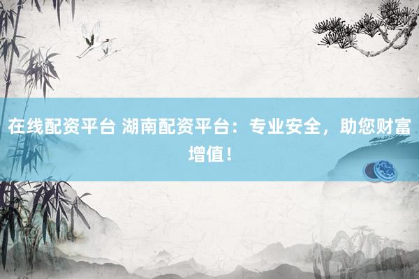 在线配资平台 湖南配资平台：专业安全，助您财富增值！