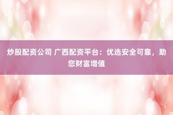 炒股配资公司 广西配资平台：优选安全可靠，助您财富增值
