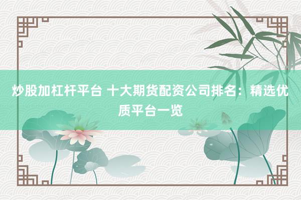 炒股加杠杆平台 十大期货配资公司排名：精选优质平台一览