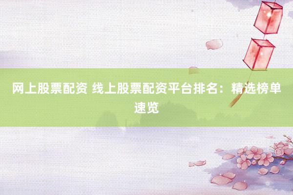网上股票配资 线上股票配资平台排名：精选榜单速览