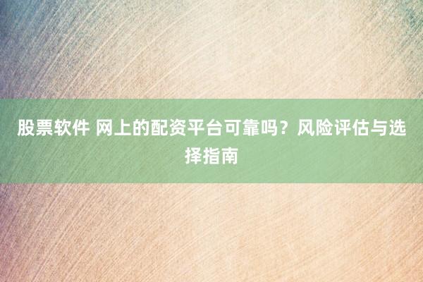 股票软件 网上的配资平台可靠吗？风险评估与选择指南