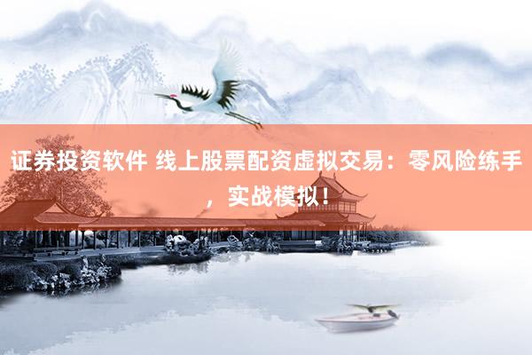 证券投资软件 线上股票配资虚拟交易：零风险练手，实战模拟！