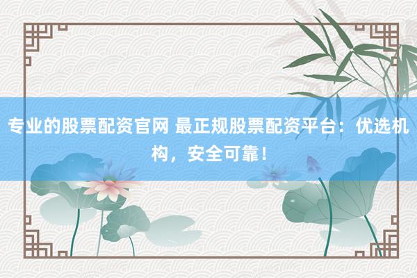 专业的股票配资官网 最正规股票配资平台：优选机构，安全可靠！