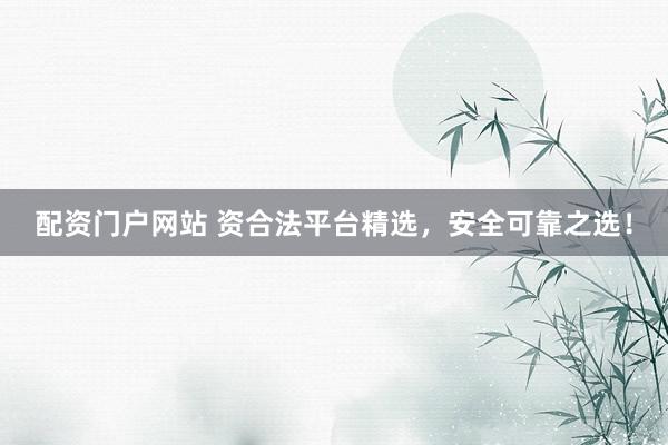 配资门户网站 资合法平台精选，安全可靠之选！